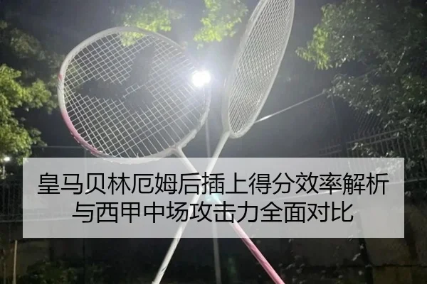 皇马贝林厄姆后插上得分效率解析与西甲中场攻击力全面对比