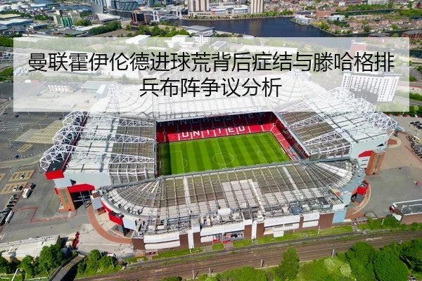 曼联霍伊伦德进球荒背后症结与滕哈格排兵布阵争议分析