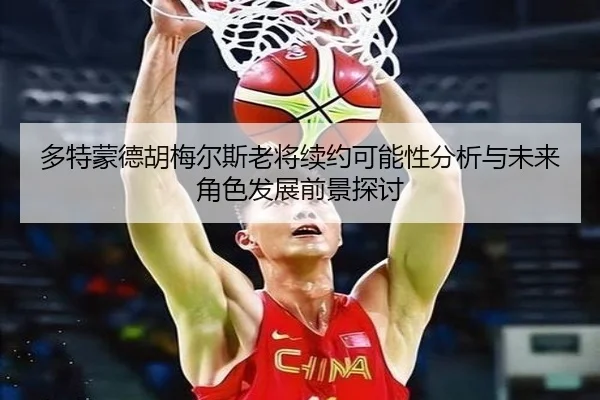 多特蒙德胡梅尔斯老将续约可能性分析与未来角色发展前景探讨
