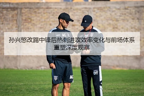 孙兴慜改踢中锋后热刺进攻效率变化与前场体系重塑深度观察
