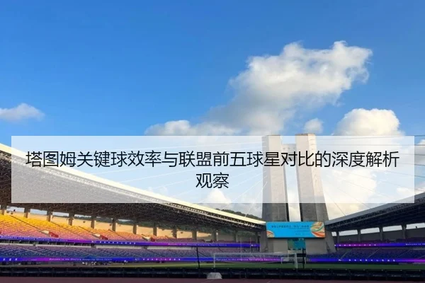 塔图姆关键球效率与联盟前五球星对比的深度解析观察