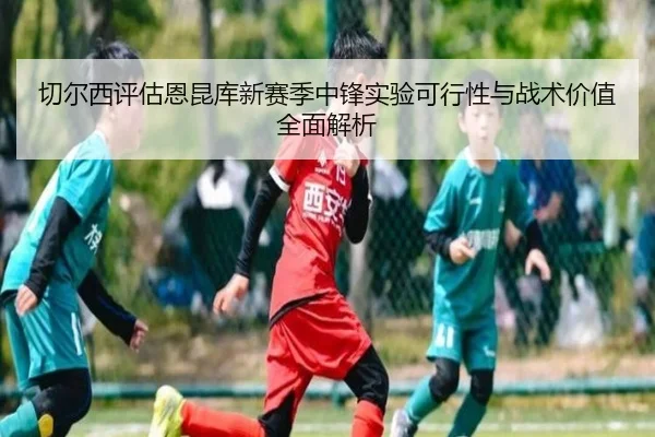 切尔西评估恩昆库新赛季中锋实验可行性与战术价值全面解析