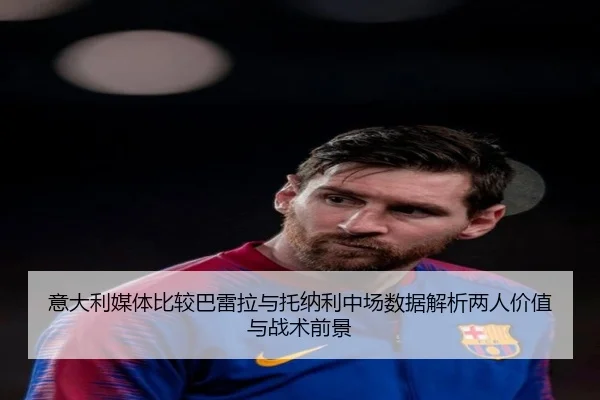 意大利媒体比较巴雷拉与托纳利中场数据解析两人价值与战术前景
