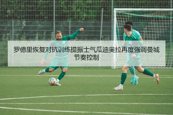 罗德里恢复对抗训练提振士气瓜迪奥拉再度强调曼城节奏控制