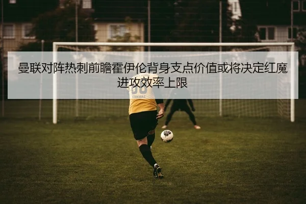 曼联对阵热刺前瞻霍伊伦背身支点价值或将决定红魔进攻效率上限
