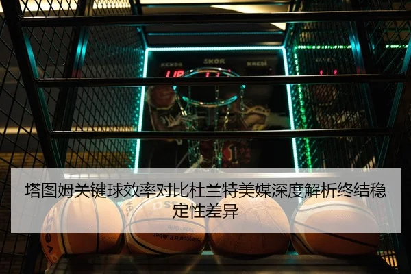 塔图姆关键球效率对比杜兰特美媒深度解析终结稳定性差异