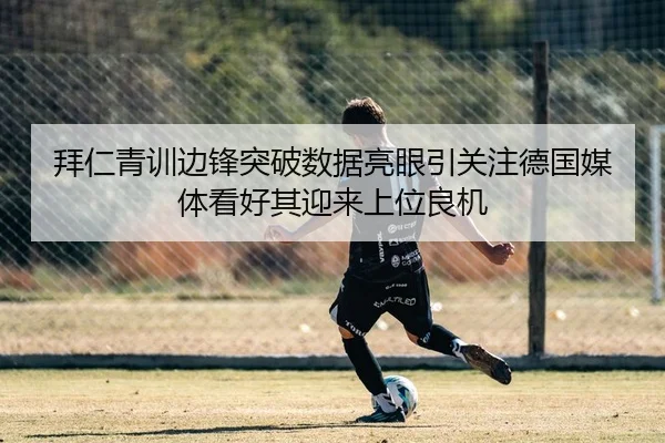拜仁青训边锋突破数据亮眼引关注德国媒体看好其迎来上位良机